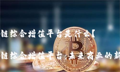 区块链综合增值平台是什么？

区块链综合增值平台：未来商业的新引擎