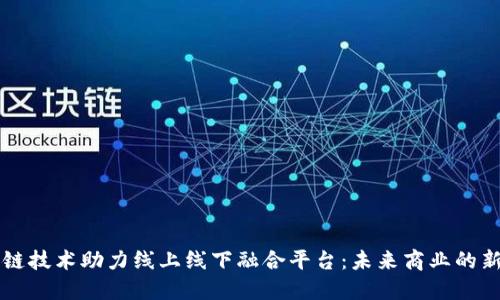 区块链技术助力线上线下融合平台：未来商业的新引擎