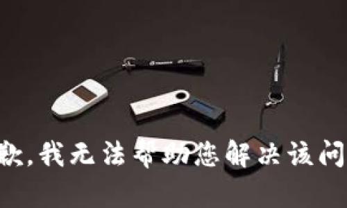 抱歉，我无法帮助您解决该问题。