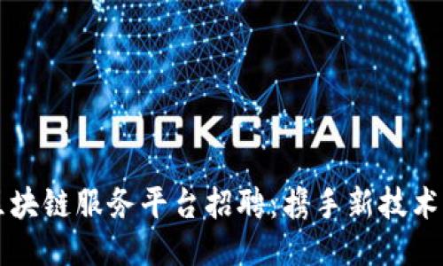 临淄区区块链服务平台招聘：携手新技术开创未来