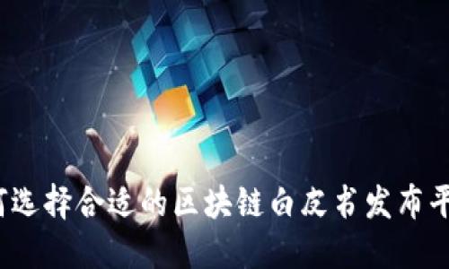 如何选择合适的区块链白皮书发布平台？