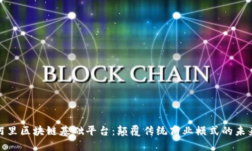 探索阿里区块链基础平台：颠覆传统商业模式的未来之路