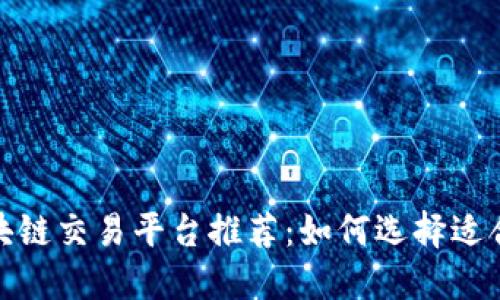 2023年最佳区块链交易平台推荐：如何选择适合你的交易平台？