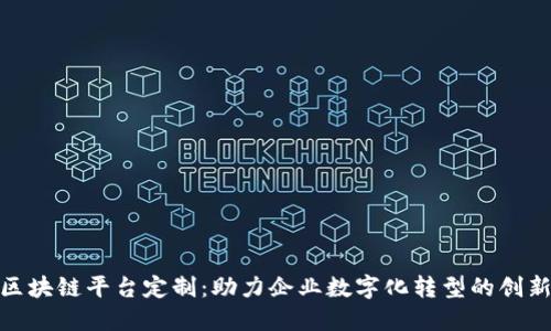济南区块链平台定制：助力企业数字化转型的创新之选