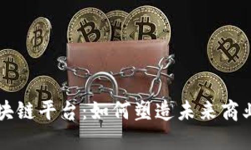 园信通区块链平台：如何塑造未来商业生态系统