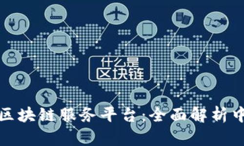 如何选择适合你的区块链服务平台：全面解析中国市场现状与趋势