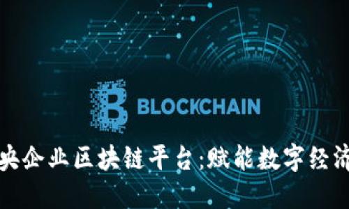 揭秘中央企业区块链平台：赋能数字经济的未来