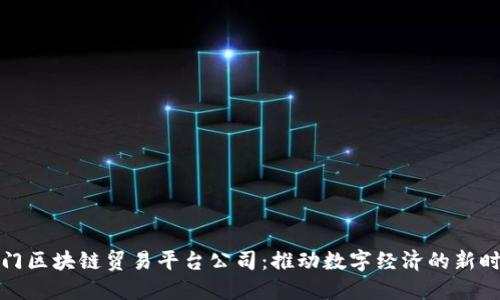 厦门区块链贸易平台公司：推动数字经济的新时代