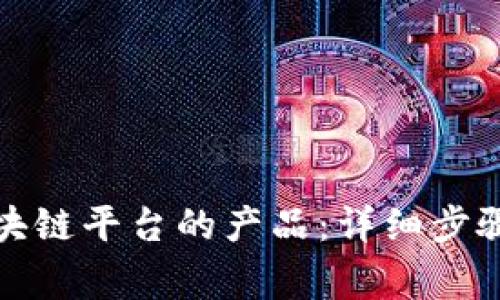 如何备案区块链平台的产品：详细步骤与注意事项