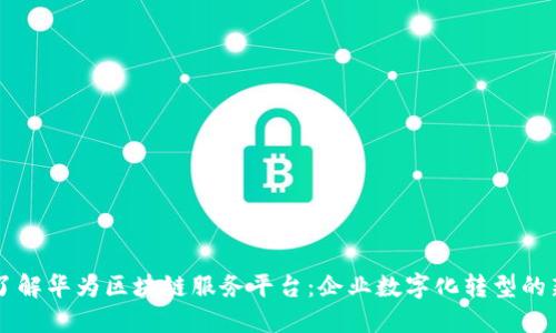深入了解华为区块链服务平台：企业数字化转型的新助力