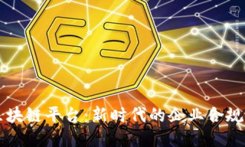 公司备案区块链平台：新时代的企业合规与安全保障