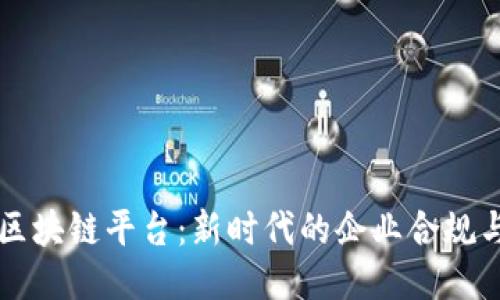 公司备案区块链平台：新时代的企业合规与安全保障