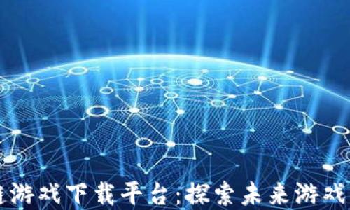 
区块链游戏下载平台：探索未来游戏新世界