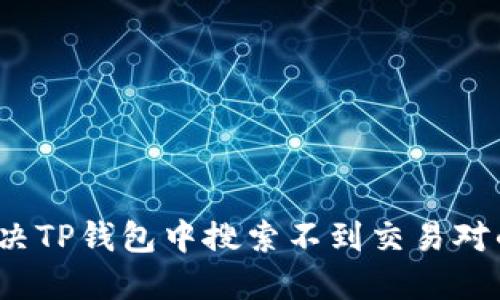 如何解决TP钱包中搜索不到交易对的问题？