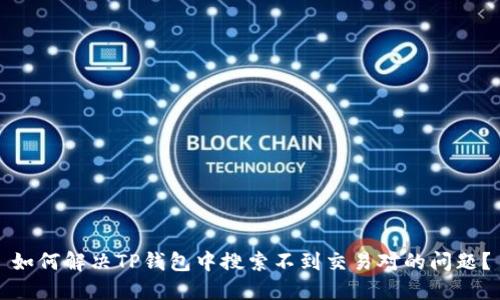 如何解决TP钱包中搜索不到交易对的问题？