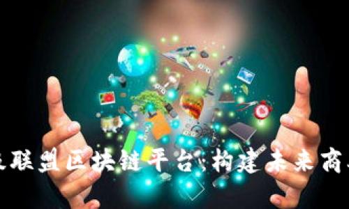 全面解析企业级联盟区块链平台：构建未来商业生态的新引擎