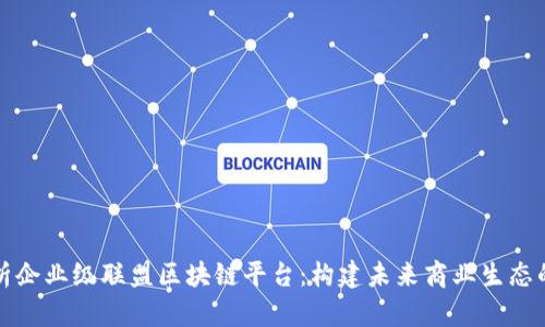 全面解析企业级联盟区块链平台：构建未来商业生态的新引擎