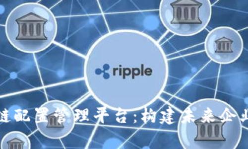 全面解析区块链配置管理平台：构建未来企业的数字化基础