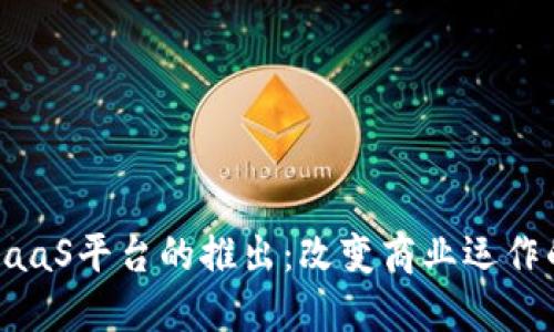 区块链BaaS平台的推出：改变商业运作的新趋势