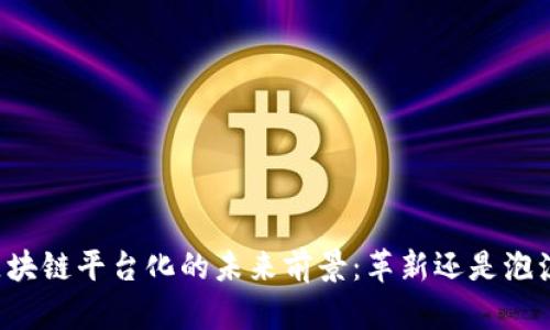 区块链平台化的未来前景：革新还是泡沫？