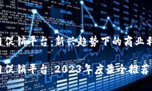 区块链促销平台：新兴趋势下的商业利器

区块链促销平台：2023年度最全推荐与分析