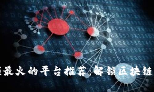 区块链视频最火的平台推荐：解锁区块链内容新时代