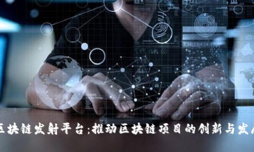 区块链发射平台：推动区块链项目的创新与发展