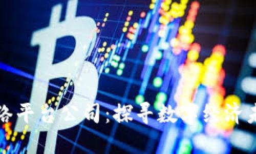 南平区块链网络平台公司：探寻数字经济未来的创新之路