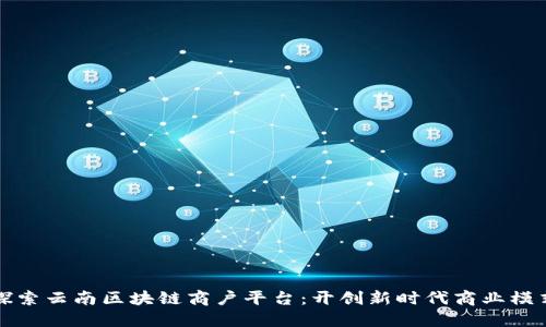探索云南区块链商户平台：开创新时代商业模式