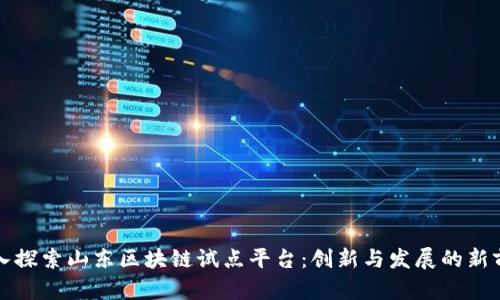 深入探索山东区块链试点平台：创新与发展的新前沿