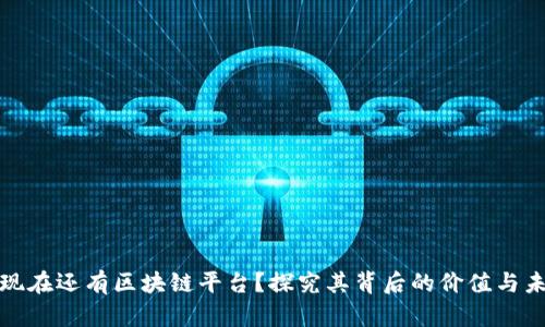 为什么现在还有区块链平台？探究其背后的价值与未来机遇