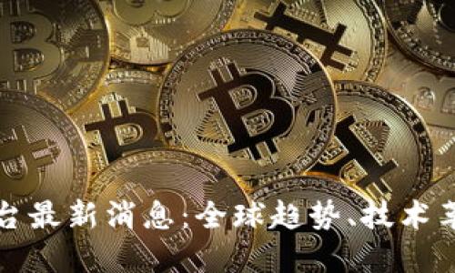 区块链国际平台最新消息：全球趋势、技术革新与市场机遇