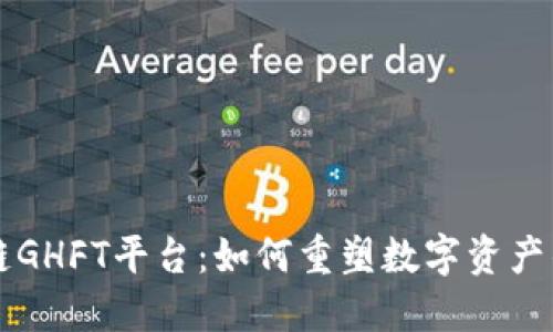 区块链GHFT平台：如何重塑数字资产的未来