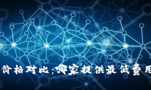 区块链平台价格对比：哪家提供最低费用，最优服务？