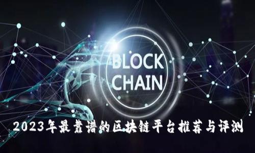 2023年最靠谱的区块链平台推荐与评测