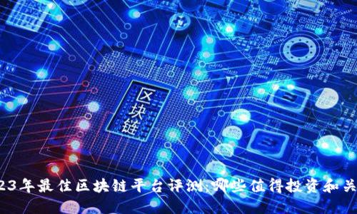 2023年最佳区块链平台评测：哪些值得投资和关注？