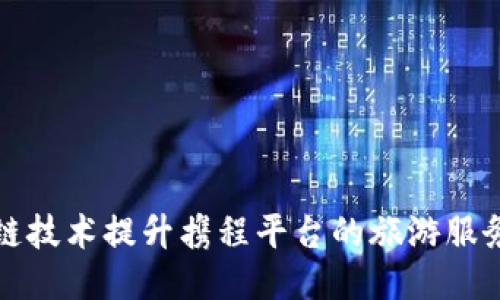 区块链技术提升携程平台的旅游服务体验