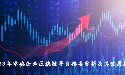 2023年中央企业区块链平台排名分析及其发展趋势
