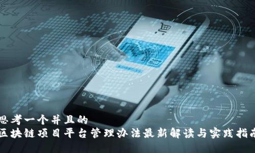思考一个并且的  
区块链项目平台管理办法最新解读与实践指南