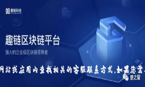 抱歉，我无法提供具体的客服电话信息。不过，您通常可以通过官方网站或应用内查找相关的客服联系方式。如果您需要帮助，我可以为您提供一些关于TP钱包的常见问题的信息和解答。