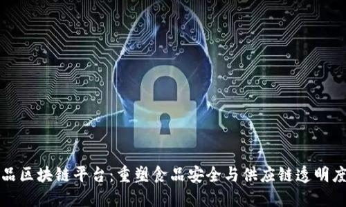 探索食品区块链平台：重塑食品安全与供应链透明度的未来