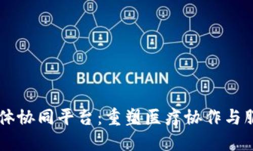 区块链医共体协同平台：重塑医疗协作与服务的新接力